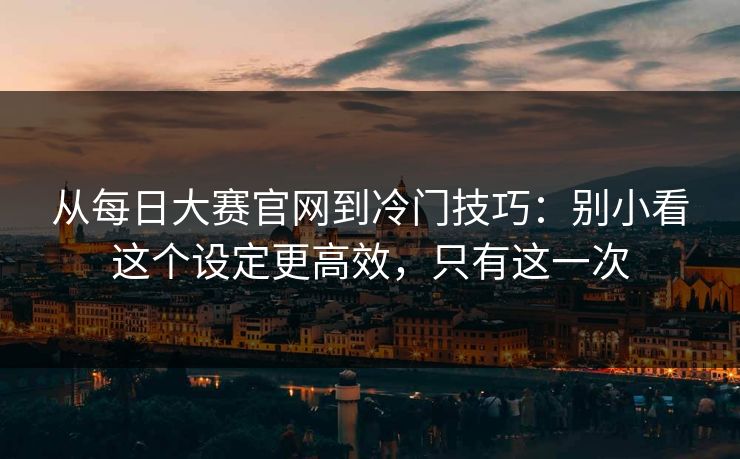 从每日大赛官网到冷门技巧：别小看这个设定更高效，只有这一次