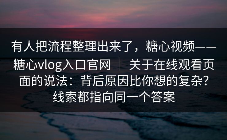 有人把流程整理出来了,糖心视频——糖心vlog入口官网 | 关于在线观看页面的说法:背后原因比你想的复杂?线索都指向同一个答案 有人把流程整理出来了,糖心视频——糖心vlog入口官网 | 关于在线观看页面的说法:背后原因比你想的复杂?线索都指向同一个答案