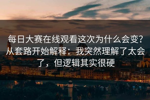 每日大赛在线观看这次为什么会变？从套路开始解释：我突然理解了太会了，但逻辑其实很硬