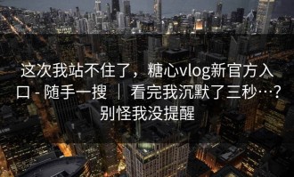 这次我站不住了，糖心vlog新官方入口 - 随手一搜 ｜ 看完我沉默了三秒…？别怪我没提醒