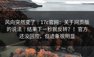 风向突然变了｜17c官网：关于网页版的说法｜结果下一秒就反转？！官方还没回应，但迹象很明显