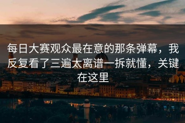每日大赛观众最在意的那条弹幕，我反复看了三遍太离谱一拆就懂，关键在这里