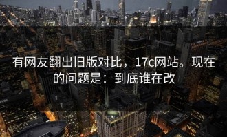 有网友翻出旧版对比，17c网站。现在的问题是：到底谁在改