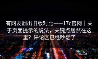 有网友翻出旧版对比——17c官网｜关于页面提示的说法，关键点居然在这里？评论区已经吵翻了