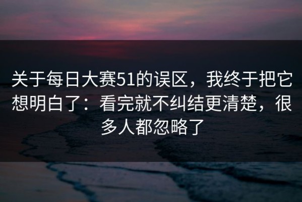 关于每日大赛51的误区，我终于把它想明白了：看完就不纠结更清楚，很多人都忽略了