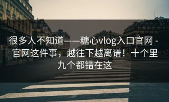 很多人不知道——糖心vlog入口官网 - 官网这件事，越往下越离谱！十个里九个都错在这