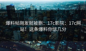 爆料帖刚发就被删：17c影院：17c网站！这条爆料你信几分