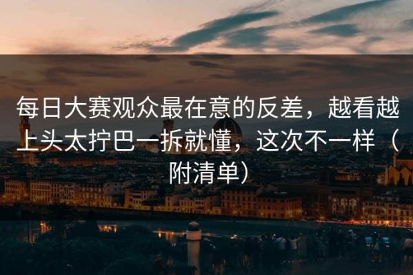 每日大赛观众最在意的反差，越看越上头太拧巴一拆就懂，这次不一样（附清单）
