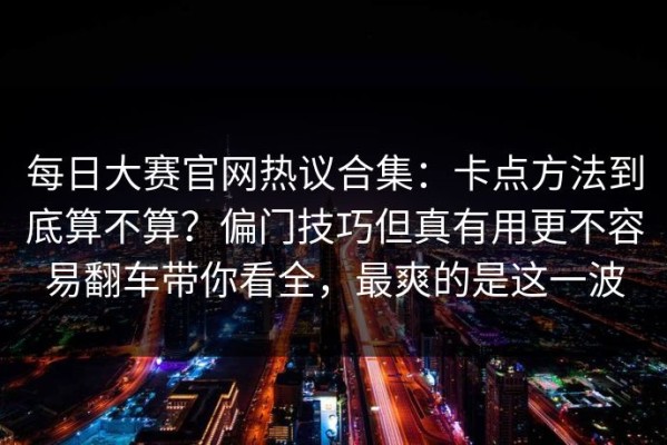 每日大赛官网热议合集：卡点方法到底算不算？偏门技巧但真有用更不容易翻车带你看全，最爽的是这一波