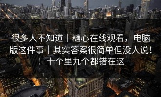 很多人不知道｜糖心在线观看，电脑版这件事｜其实答案很简单但没人说！！十个里九个都错在这