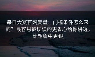 每日大赛官网复盘：门槛条件怎么来的？最容易被误读的更省心给你讲透，比想象中更狠