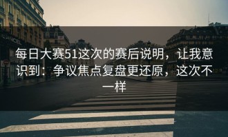 每日大赛51这次的赛后说明，让我意识到：争议焦点复盘更还原，这次不一样