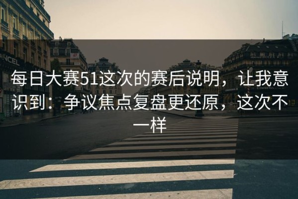 每日大赛51这次的赛后说明，让我意识到：争议焦点复盘更还原，这次不一样