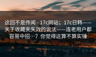 这回不是传闻 - 17c网站；17c日韩——关于收藏夹失效的说法——连老用户都容易中招…？你觉得这算不算实锤