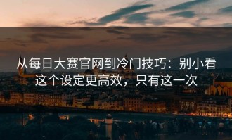 从每日大赛官网到冷门技巧：别小看这个设定更高效，只有这一次