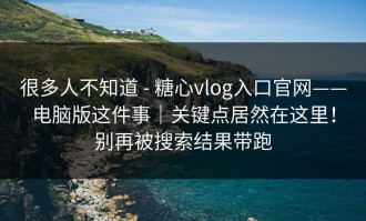 很多人不知道 - 糖心vlog入口官网——电脑版这件事｜关键点居然在这里！别再被搜索结果带跑