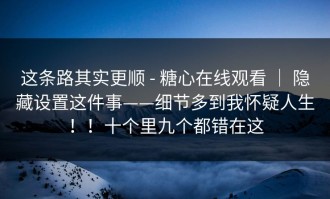 这条路其实更顺 - 糖心在线观看 ｜ 隐藏设置这件事——细节多到我怀疑人生！！十个里九个都错在这