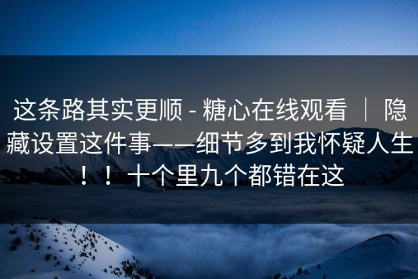 这条路其实更顺 - 糖心在线观看 ｜ 隐藏设置这件事——细节多到我怀疑人生！！十个里九个都错在这