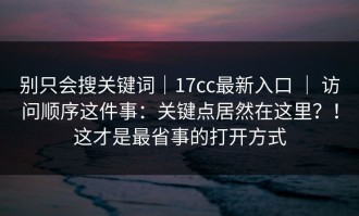 别只会搜关键词｜17cc最新入口 ｜ 访问顺序这件事：关键点居然在这里？！这才是最省事的打开方式