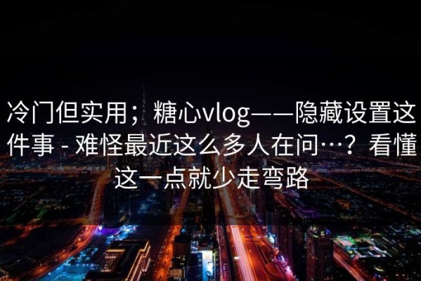 冷门但实用；糖心vlog——隐藏设置这件事 - 难怪最近这么多人在问…？看懂这一点就少走弯路