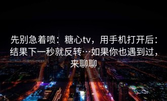 先别急着喷：糖心tv，用手机打开后：结果下一秒就反转…如果你也遇到过，来聊聊