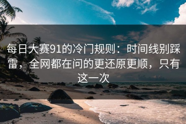 每日大赛91的冷门规则：时间线别踩雷，全网都在问的更还原更顺，只有这一次