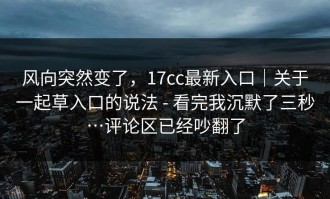 风向突然变了，17cc最新入口｜关于一起草入口的说法 - 看完我沉默了三秒…评论区已经吵翻了