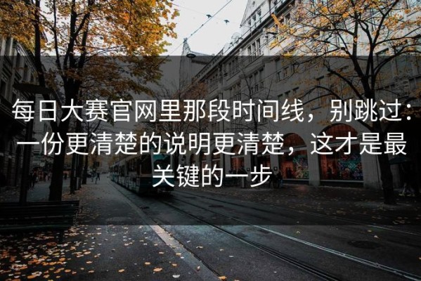 每日大赛官网里那段时间线，别跳过：一份更清楚的说明更清楚，这才是最关键的一步