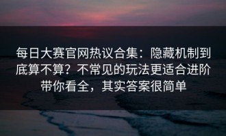 每日大赛官网热议合集：隐藏机制到底算不算？不常见的玩法更适合进阶带你看全，其实答案很简单