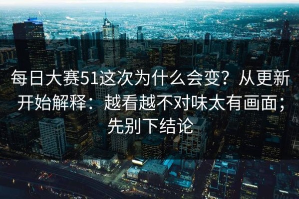 每日大赛51这次为什么会变？从更新开始解释：越看越不对味太有画面；先别下结论