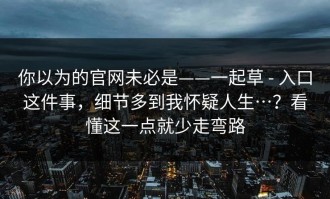 你以为的官网未必是——一起草 - 入口这件事，细节多到我怀疑人生…？看懂这一点就少走弯路