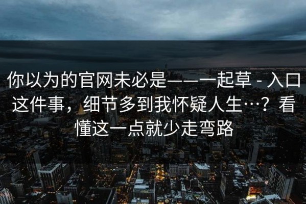 你以为的官网未必是——一起草 - 入口这件事，细节多到我怀疑人生…？看懂这一点就少走弯路