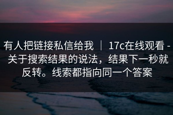有人把链接私信给我 ｜ 17c在线观看 - 关于搜索结果的说法，结果下一秒就反转。线索都指向同一个答案