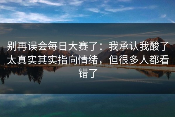 别再误会每日大赛了：我承认我酸了太真实其实指向情绪，但很多人都看错了