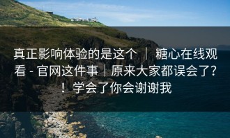 真正影响体验的是这个 ｜ 糖心在线观看 - 官网这件事｜原来大家都误会了？！学会了你会谢谢我