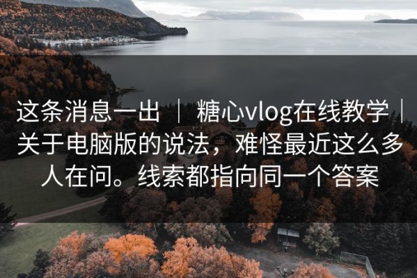 这条消息一出 ｜ 糖心vlog在线教学｜关于电脑版的说法，难怪最近这么多人在问。线索都指向同一个答案