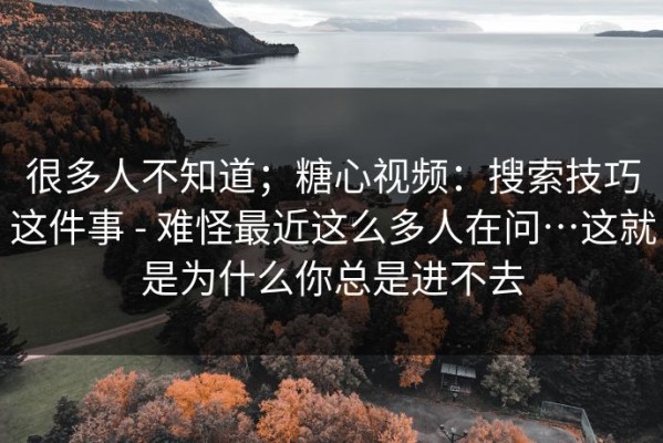很多人不知道；糖心视频：搜索技巧这件事 - 难怪最近这么多人在问…这就是为什么你总是进不去