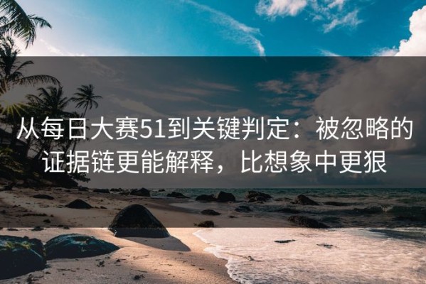 从每日大赛51到关键判定：被忽略的证据链更能解释，比想象中更狠