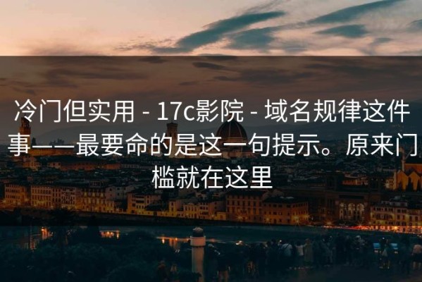 冷门但实用 - 17c影院 - 域名规律这件事——最要命的是这一句提示。原来门槛就在这里
