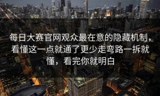 每日大赛官网观众最在意的隐藏机制，看懂这一点就通了更少走弯路一拆就懂，看完你就明白