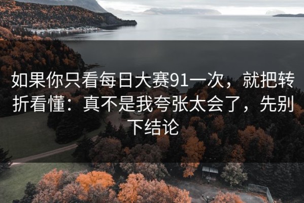 如果你只看每日大赛91一次，就把转折看懂：真不是我夸张太会了，先别下结论