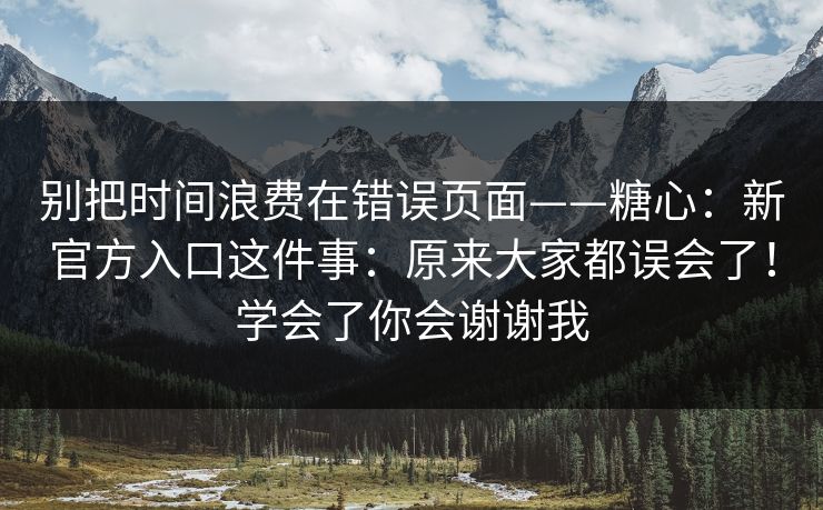 别把时间浪费在错误页面——糖心:新官方入口这件事:原来大家都误会了!学会了你会谢谢我 别把时间浪费在错误页面——糖心:新官方入口这件事:原来大家都误会了!学会了你会谢谢我