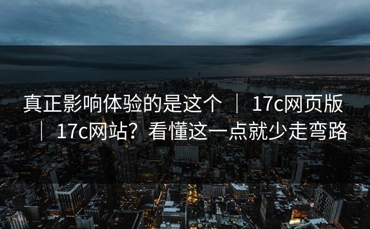 真正影响体验的是这个 ｜ 17c网页版 ｜ 17c网站？看懂这一点就少走弯路
