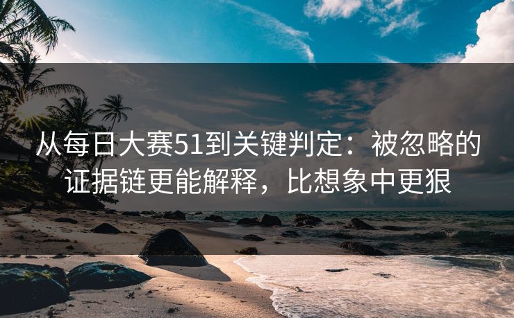 从每日大赛51到关键判定:被忽略的证据链更能解释,比想象中更狠 从每日大赛51到关键判定:被忽略的证据链更能解释,比想象中更狠