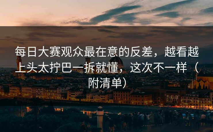 每日大赛观众最在意的反差，越看越上头太拧巴一拆就懂，这次不一样（附清单）