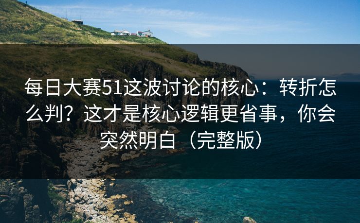 每日大赛51这波讨论的核心:转折怎么判?这才是核心逻辑更省事,你会突然明白(完整版) 每日大赛51这波讨论的核心:转折怎么判?这才是核心逻辑更省事,你会突然明白(完整版)