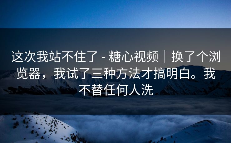 这次我站不住了 - 糖心视频|换了个浏览器,我试了三种方法才搞明白。我不替任何人洗 这次我站不住了 - 糖心视频|换了个浏览器,我试了三种方法才搞明白。我不替任何人洗