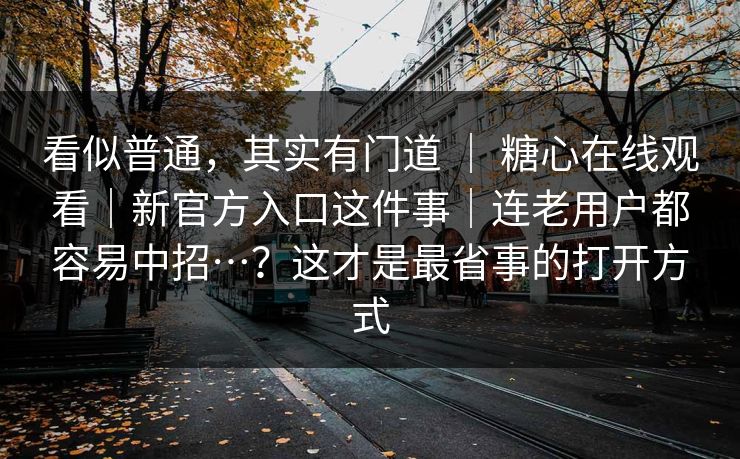 看似普通,其实有门道 | 糖心在线观看|新官方入口这件事|连老用户都容易中招…?这才是最省事的打开方式 看似普通,其实有门道 | 糖心在线观看|新官方入口这件事|连老用户都容易中招…?这才是最省事的打开方式