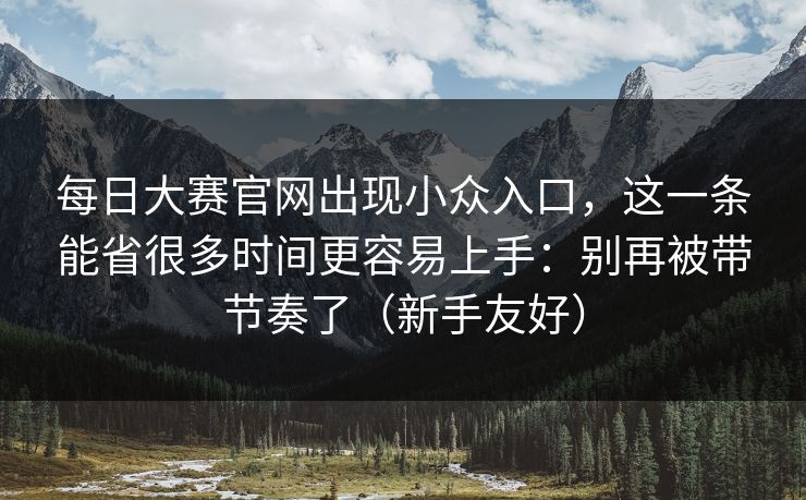 每日大赛官网出现小众入口,这一条能省很多时间更容易上手:别再被带节奏了(新手友好) 每日大赛官网出现小众入口,这一条能省很多时间更容易上手:别再被带节奏了(新手友好)
