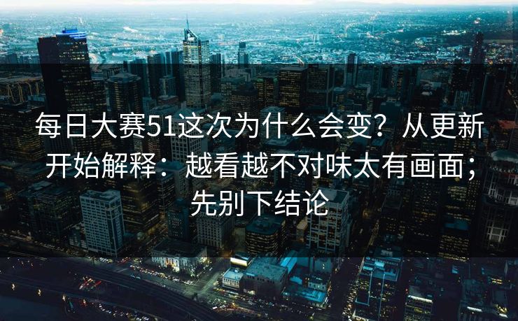 每日大赛51这次为什么会变?从更新开始解释:越看越不对味太有画面;先别下结论 每日大赛51这次为什么会变?从更新开始解释:越看越不对味太有画面;先别下结论